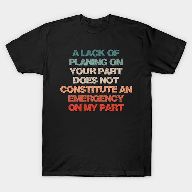 A Lack Of Planning On Your Part Does Not Constitute An Emergency On My Part T-Shirt by bloatbangbang